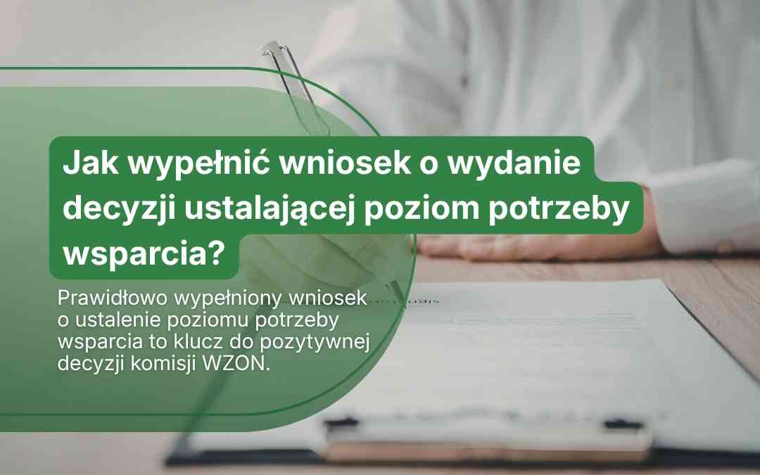 Zbliżenie na dłonie wypełniające wniosek o wydanie decyzji ustalającej poziom potrzeby wsparcia – klucz do świadczenia.